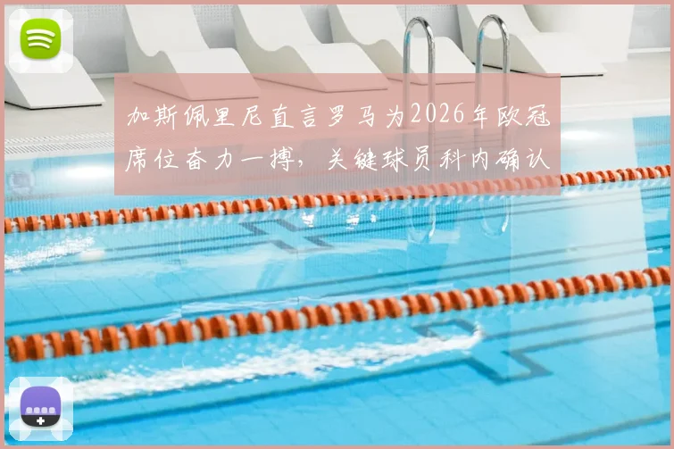 加斯佩里尼直言罗马为2026年欧冠席位奋力一搏,关键球员科内确认可出战,球队迎来冲刺良机
