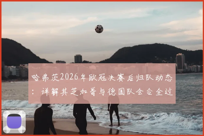 哈弗茨2026年欧冠决赛后归队动态：详解其芝加哥与德国队会合全过程及影响