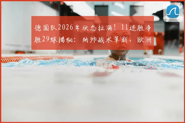 德国队2026年状态拉满！11连胜净胜29球揭秘：纳帅战术革新，欧洲杯预选赛剑指冠军