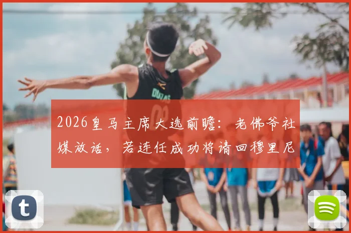 2026皇马主席大选前瞻：老佛爷社媒放话，若连任成功将请回穆里尼奥执教，详细解析回归条件与可能性