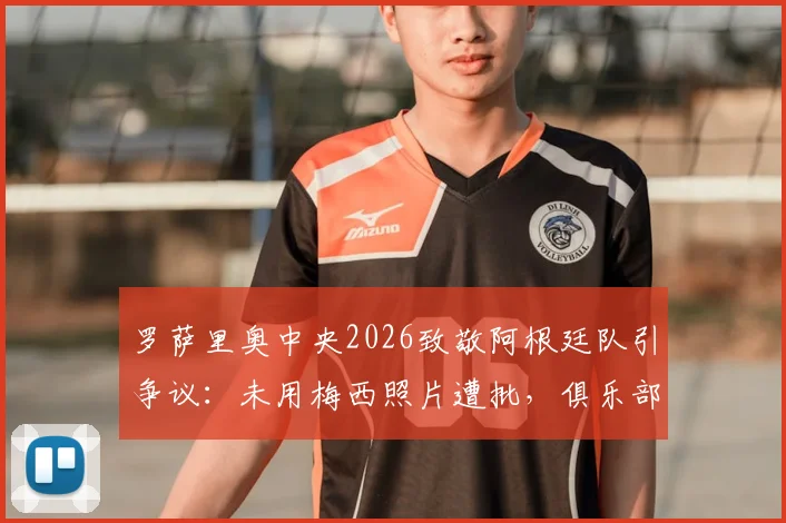 罗萨里奥中央2026致敬阿根廷队引争议：未用梅西照片遭批，俱乐部官方回应解释选图原因与考量