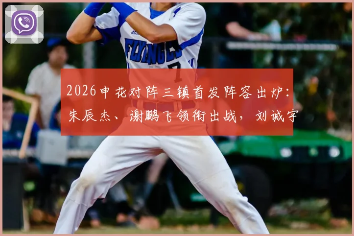 2026申花对阵三镇首发阵容出炉:朱辰杰、谢鹏飞领衔出战,刘诚宇、李可替补待命,战术分析与球员看点