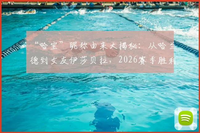 “哈宝”昵称由来大揭秘:从哈兰德到女友伊莎贝拉,2026赛季胜利庆祝背后的温情与球迷文化