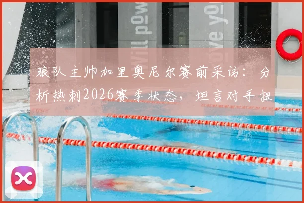 狼队主帅加里奥尼尔赛前采访：分析热刺2026赛季状态，坦言对手扭转颓势困难，详解狼队备战战术与实力