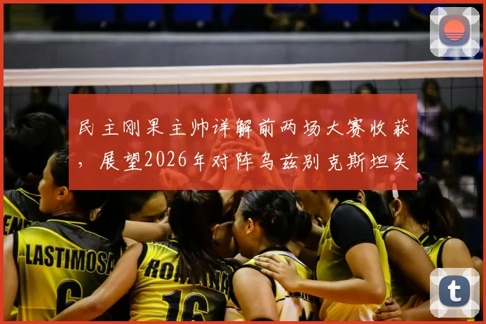 民主刚果主帅详解前两场大赛收获,展望2026年对阵乌兹别克斯坦关键战:全力争胜,目标明确