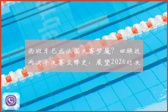 西班牙已成法国大赛梦魇？回顾近两次半决赛交锋史，展望2026对决前景