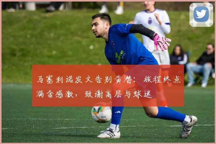 马塞利诺发文告别黄潜：旅程终点满含感激，致谢高层与球迷