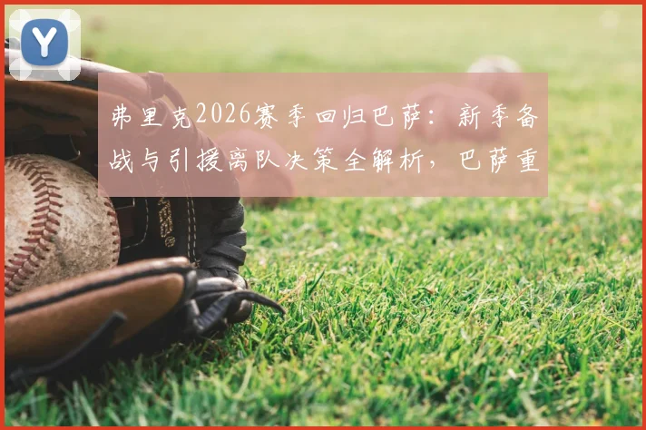 弗里克2026赛季回归巴萨：新季备战与引援离队决策全解析，巴萨重建计划时间线