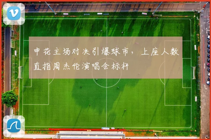 申花主场对决引爆球市,上座人数直指周杰伦演唱会标杆