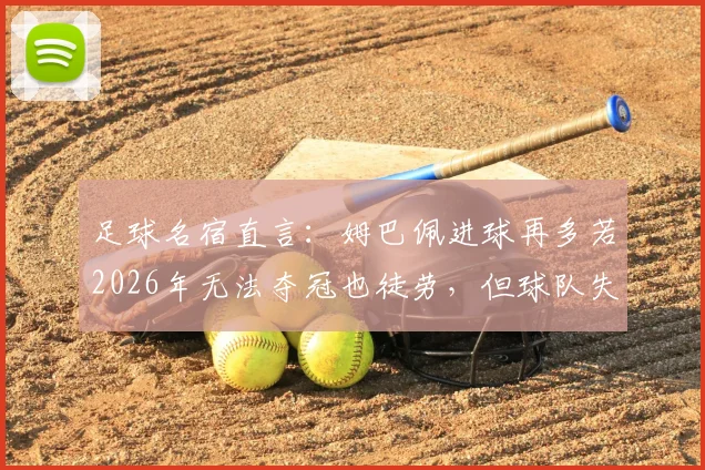 足球名宿直言：姆巴佩进球再多若2026年无法夺冠也徒劳，但球队失利责任全归他是否公平？深度剖析球星与团队关系