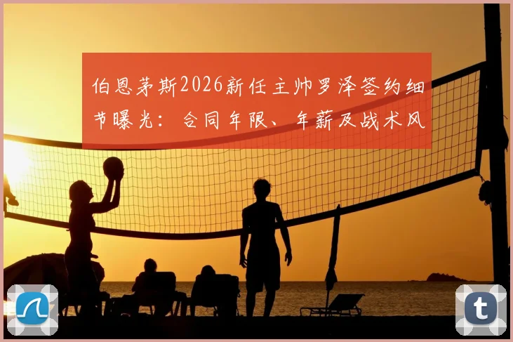 伯恩茅斯2026新任主帅罗泽签约细节曝光:合同年限、年薪及战术风格解析,对球队未来影响几何