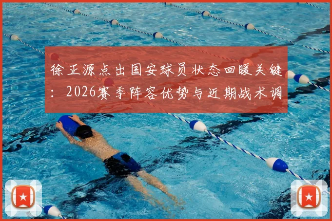 徐正源点出国安球员状态回暖关键:2026赛季阵容优势与近期战术调整深度观察