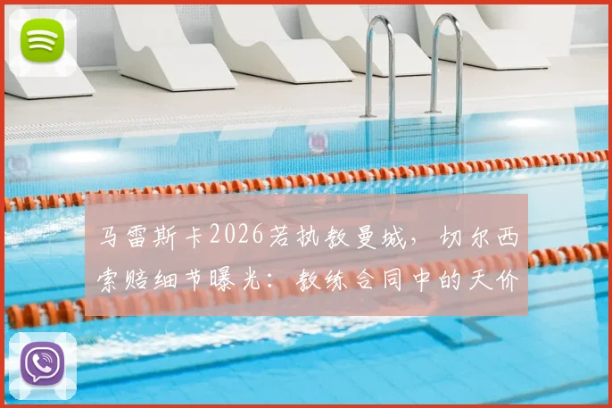 马雷斯卡2026若执教曼城，切尔西索赔细节曝光：教练合同中的天价解约金条款解析