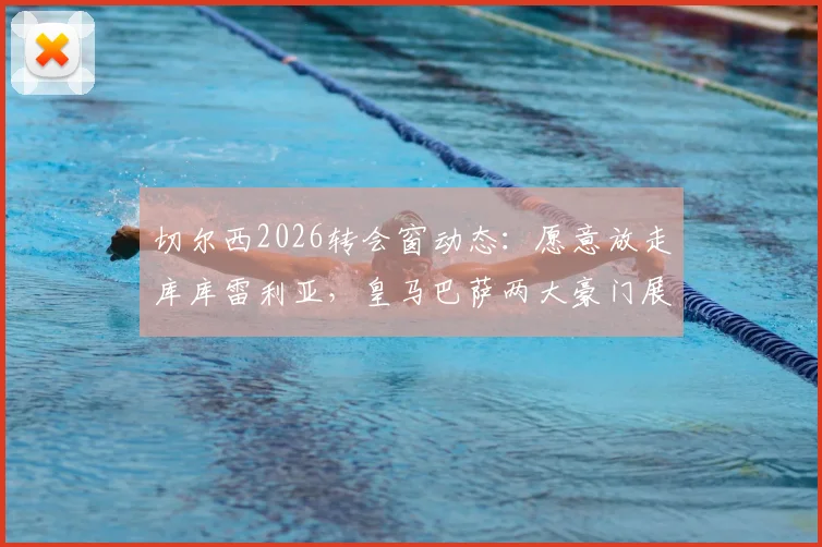切尔西2026转会窗动态：愿意放走库库雷利亚，皇马巴萨两大豪门展开关注与争夺