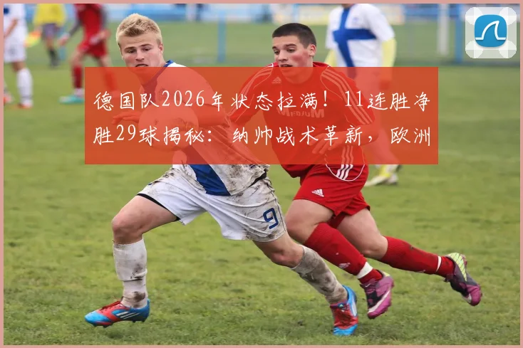 德国队2026年状态拉满！11连胜净胜29球揭秘：纳帅战术革新，欧洲杯预选赛剑指冠军