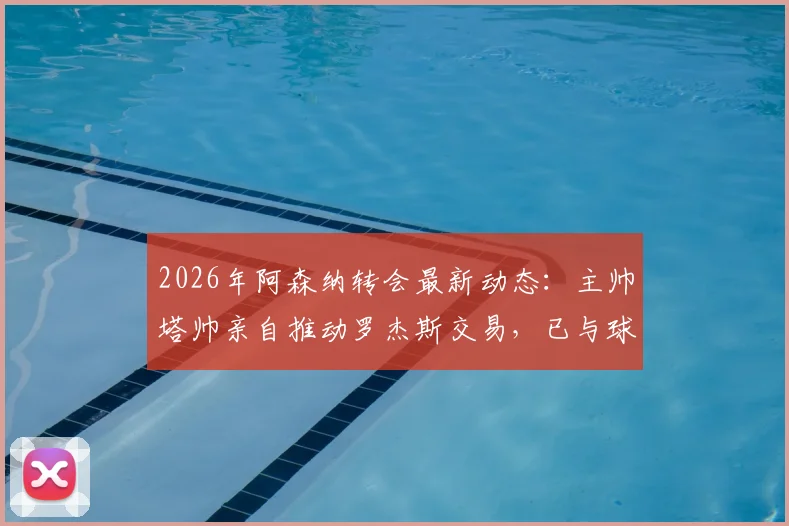 2026年阿森纳转会最新动态:主帅塔帅亲自推动罗杰斯交易,已与球员顾问展开实质性谈判
