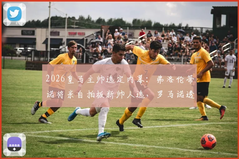 2026皇马主帅选定内幕：弗洛伦蒂诺将亲自拍板新帅人选，罗马诺透露关键细节