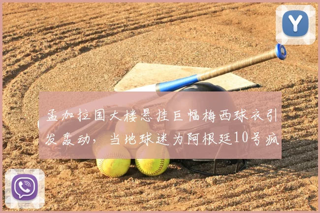 孟加拉国大楼悬挂巨幅梅西球衣引发轰动，当地球迷为阿根廷10号疯狂打call，背后故事揭秘