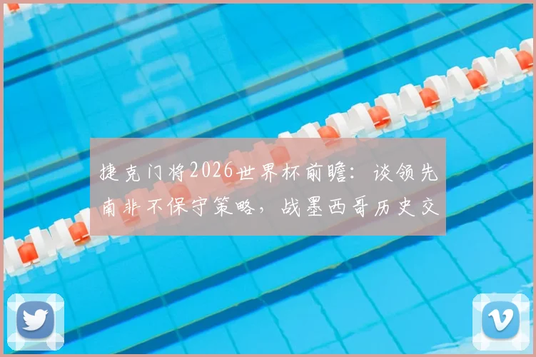 捷克门将2026世界杯前瞻：谈领先南非不保守策略，战墨西哥历史交锋与心态解析，附欧洲强队防守战术要点