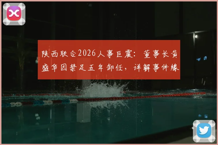 陕西联合2026人事巨震:董事长黄盛华因禁足五年卸任,详解事件缘由及对俱乐部未来影响