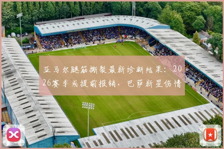 亚马尔腿筋撕裂最新诊断结果:2026赛季或提前报销,巴萨新星伤情深度解读