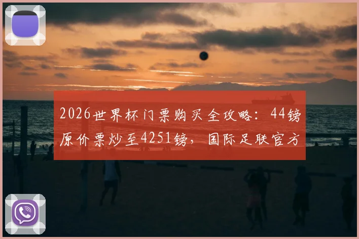 2026世界杯门票购买全攻略：44镑原价票炒至4251镑，国际足联官方平台防骗指南与价格解析