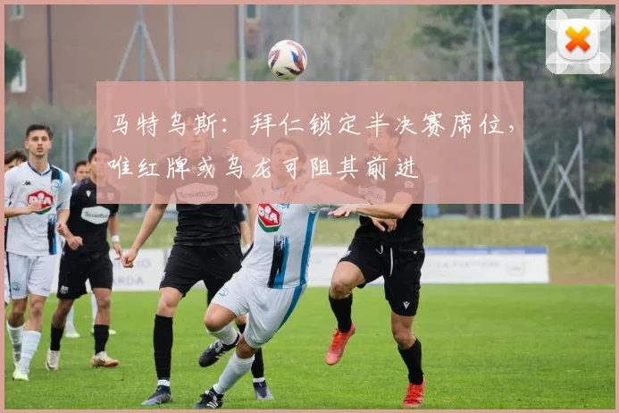 马特乌斯:拜仁锁定半决赛席位,唯红牌或乌龙可阻其前进
