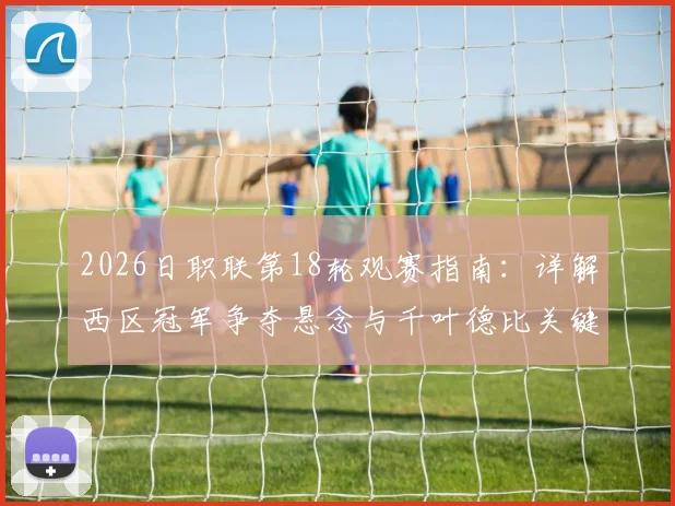 2026日职联第18轮观赛指南：详解西区冠军争夺悬念与千叶德比关键看点，附最新积分榜与直播信息