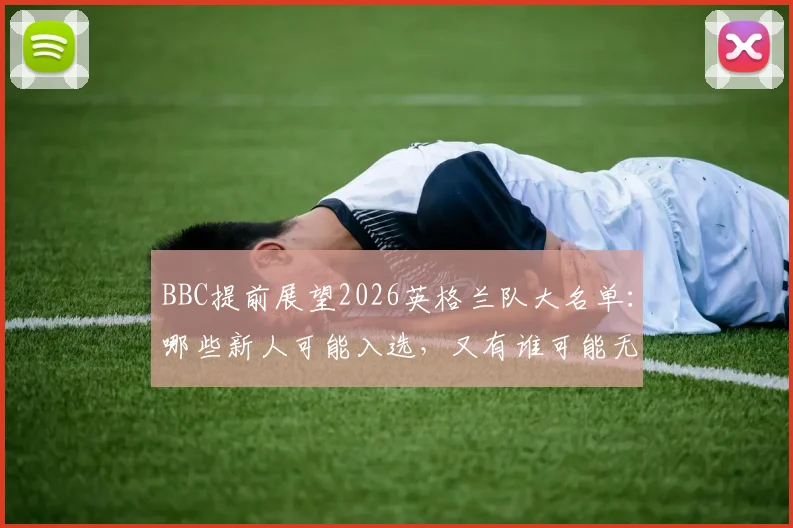 BBC提前展望2026英格兰队大名单：哪些新人可能入选，又有谁可能无缘？贝林厄姆凯恩领衔