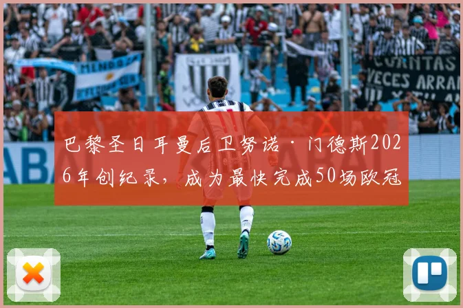 巴黎圣日耳曼后卫努诺·门德斯2026年创纪录,成为最快完成50场欧冠的葡萄牙球员,生涯数据解读