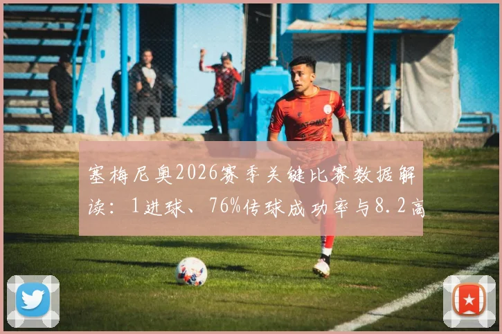 塞梅尼奥2026赛季关键比赛数据解读:1进球、76%传球成功率与8.2高评分背后的战术价值分析