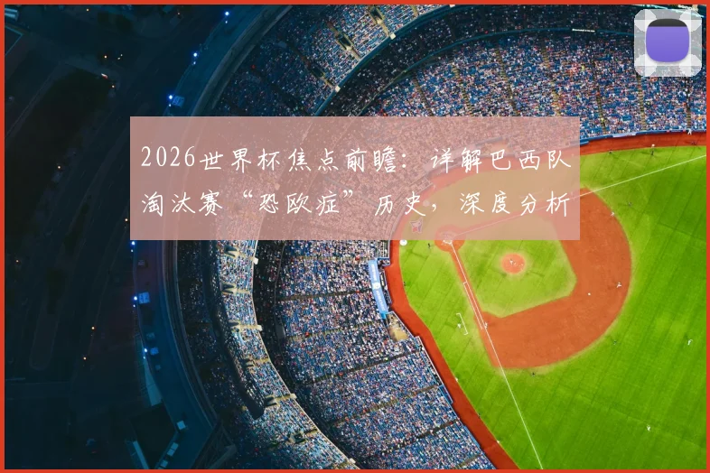 2026世界杯焦点前瞻：详解巴西队淘汰赛“恐欧症”历史，深度分析挪威队不败纪录含金量与挑战