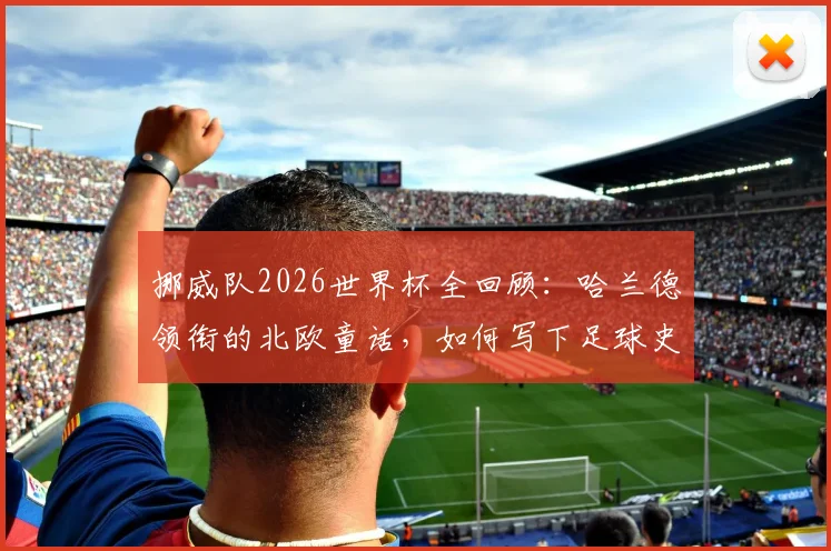 挪威队2026世界杯全回顾：哈兰德领衔的北欧童话，如何写下足球史新篇章？