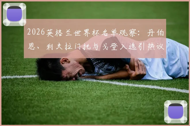 2026英格兰世界杯名单观察：丹伯恩、利夫拉门托与戈登入选引热议，纽卡斯尔球员获索斯盖特青睐