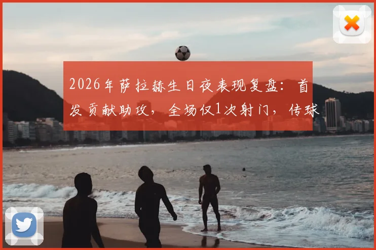 2026年萨拉赫生日夜表现复盘：首发贡献助攻，全场仅1次射门，传球成功率超九成解析