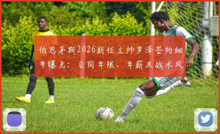 伯恩茅斯2026新任主帅罗泽签约细节曝光：合同年限、年薪及战术风格解析，对球队未来影响几何