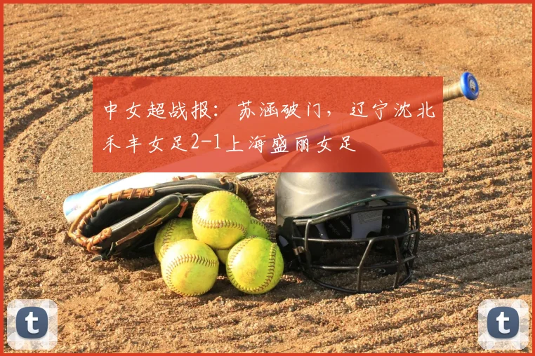 中女超战报：苏涵破门，辽宁沈北禾丰女足2-1上海盛丽女足