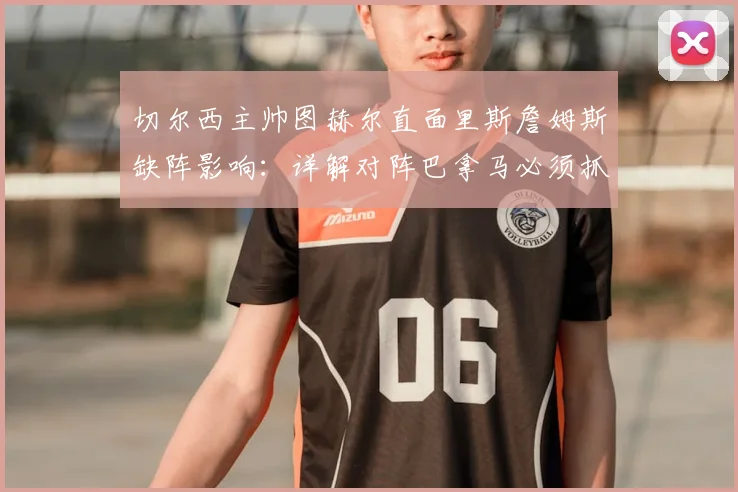 切尔西主帅图赫尔直面里斯詹姆斯缺阵影响:详解对阵巴拿马必须抓牢的三个战术细节(2026年赛前分析)