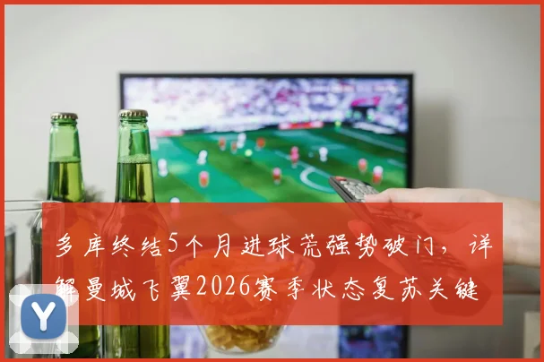 多库终结5个月进球荒强势破门,详解曼城飞翼2026赛季状态复苏关键因素