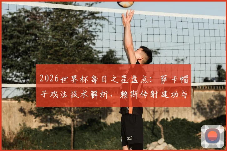 2026世界杯每日之星盘点：萨卡帽子戏法技术解析，赖斯传射建功与姆巴佩双响视频集锦