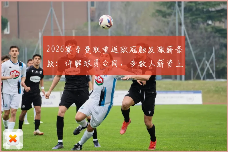 2026赛季曼联重返欧冠触发涨薪条款：详解球员合同，多数人薪资上调25%