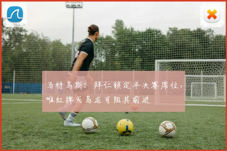 马特乌斯：拜仁锁定半决赛席位，唯红牌或乌龙可阻其前进
