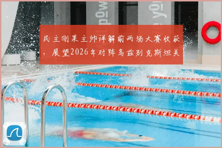 民主刚果主帅详解前两场大赛收获，展望2026年对阵乌兹别克斯坦关键战：全力争胜，目标明确