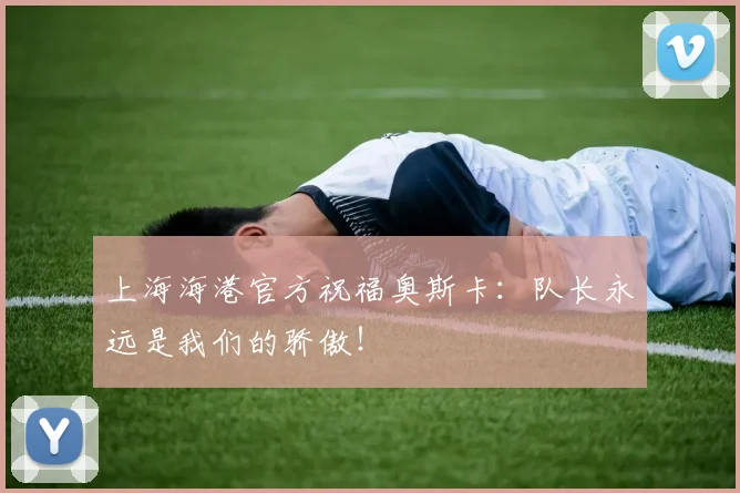 上海海港官方祝福奥斯卡：队长永远是我们的骄傲！