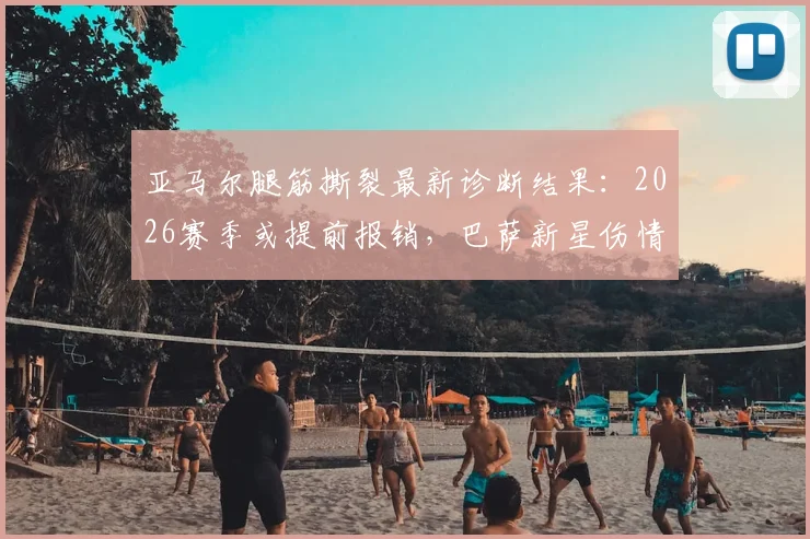 亚马尔腿筋撕裂最新诊断结果：2026赛季或提前报销，巴萨新星伤情深度解读