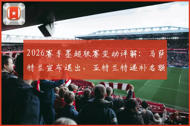2026赛季墨超联赛变动详解:马萨特兰宣布退出,亚特兰特递补名额,附最新球队名单与升降级规则