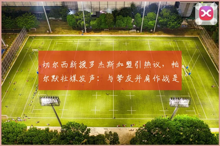 切尔西新援罗杰斯加盟引热议,帕尔默社媒发声:与挚友并肩作战是2026赛季最大动力