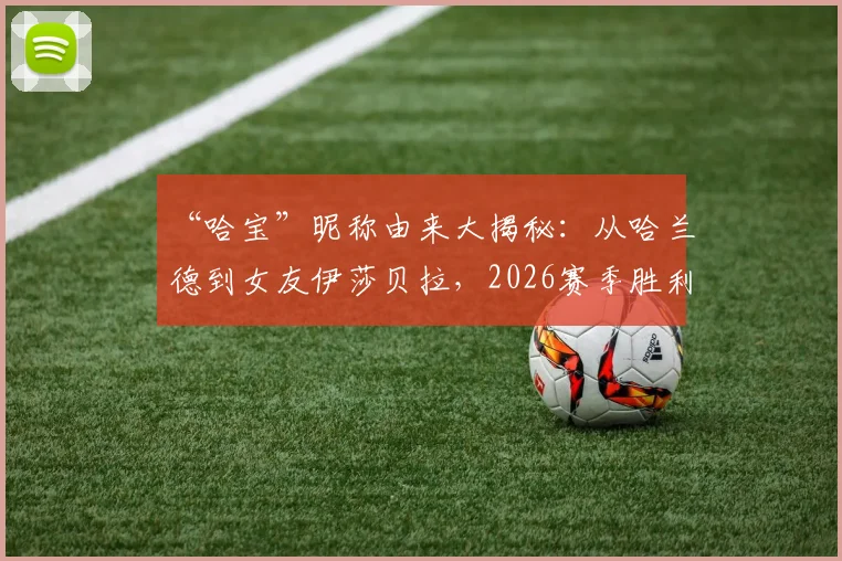 “哈宝”昵称由来大揭秘：从哈兰德到女友伊莎贝拉，2026赛季胜利庆祝背后的温情与球迷文化