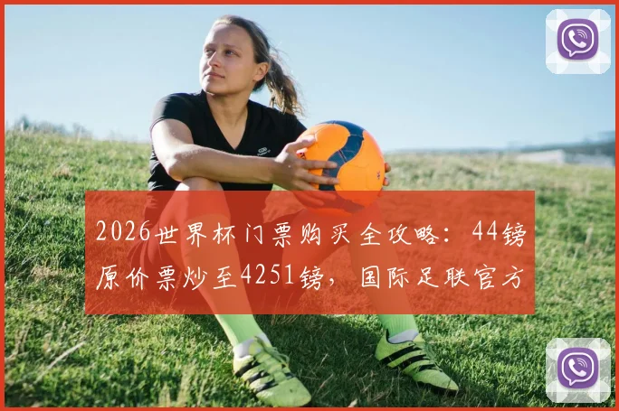 2026世界杯门票购买全攻略:44镑原价票炒至4251镑,国际足联官方平台防骗指南与价格解析
