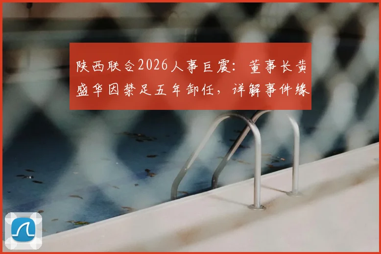 陕西联合2026人事巨震：董事长黄盛华因禁足五年卸任，详解事件缘由及对俱乐部未来影响